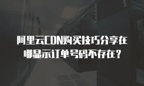 阿里云CDN购买技巧分享在哪显示订单号码不存在？