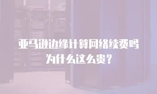 亚马逊边缘计算网络续费吗为什么这么贵？