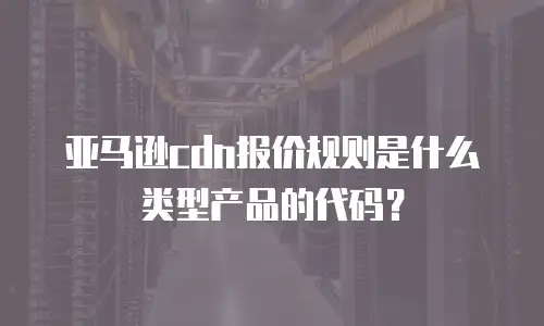 亚马逊cdn报价规则是什么类型产品的代码？
