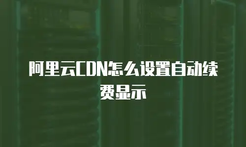 阿里云CDN怎么设置自动续费显示
