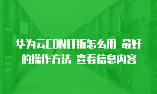 华为云CDN打折怎么用 最好的操作方法 查看信息内容