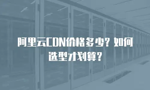阿里云CDN价格多少？如何选型才划算？