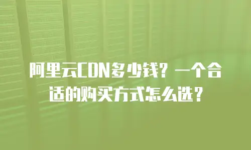 阿里云CDN多少钱？一个合适的购买方式怎么选？