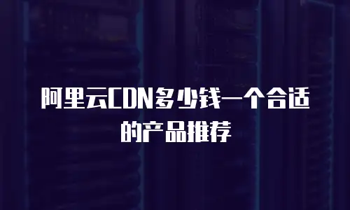阿里云CDN多少钱一个合适的产品推荐