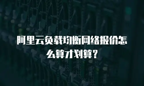 阿里云负载均衡网络报价怎么算才划算？
