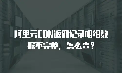 阿里云CDN返佣记录明细数据不完整，怎么查？