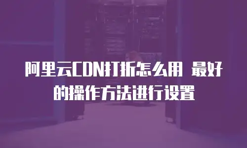 阿里云CDN打折怎么用 最好的操作方法进行设置
