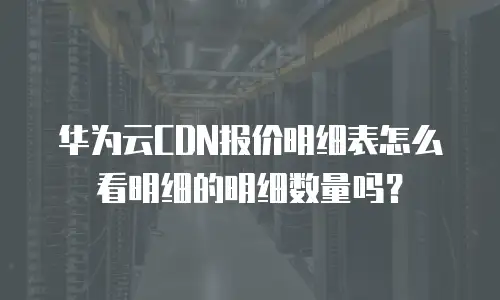 华为云CDN报价明细表怎么看明细的明细数量吗？