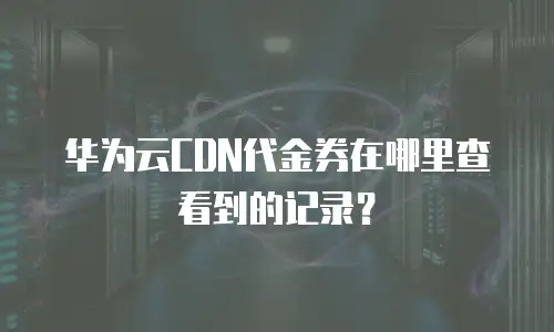 华为云CDN代金券在哪里查看到的记录？