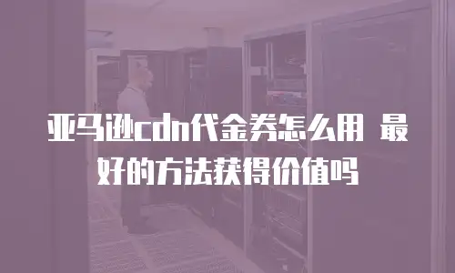 亚马逊cdn代金券怎么用 最好的方法获得价值吗