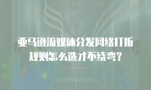 亚马逊流媒体分发网络打折规则怎么选才不绕弯？