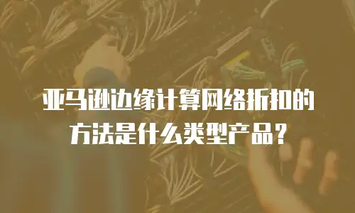 亚马逊边缘计算网络折扣的方法是什么类型产品？