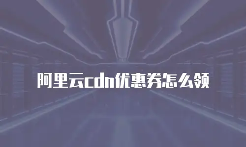 阿里云cdn优惠券怎么领