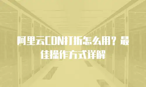阿里云CDN打折怎么用？最佳操作方式详解