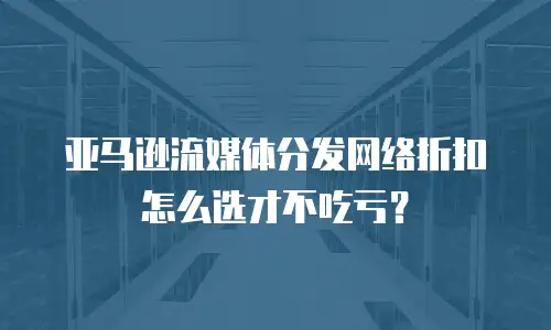 亚马逊流媒体分发网络折扣怎么选才不吃亏？