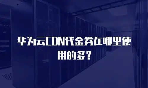 华为云CDN代金券在哪里使用的多？
