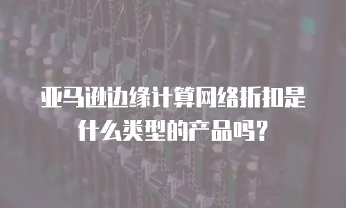 亚马逊边缘计算网络折扣是什么类型的产品吗？