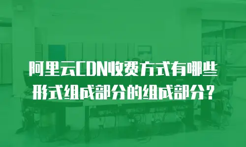 阿里云CDN收费方式有哪些形式组成部分的组成部分？