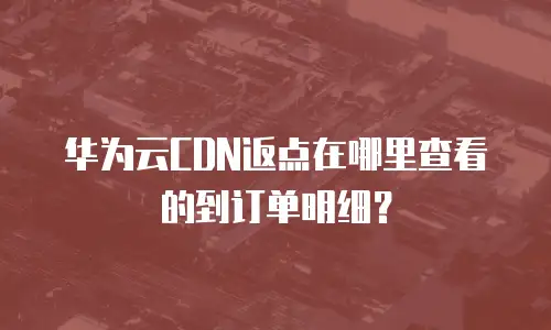 华为云CDN返点在哪里查看的到订单明细？
