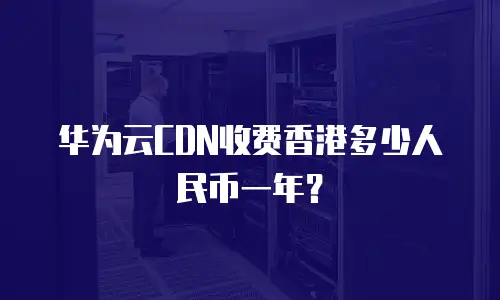 华为云CDN收费香港多少人民币一年？
