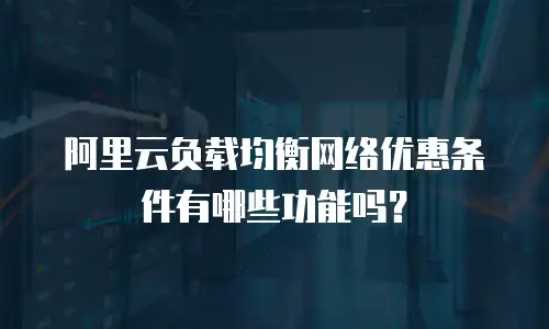 阿里云负载均衡网络优惠条件有哪些功能吗？