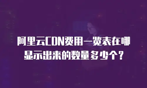 阿里云CDN费用一览表在哪显示出来的数量多少个？
