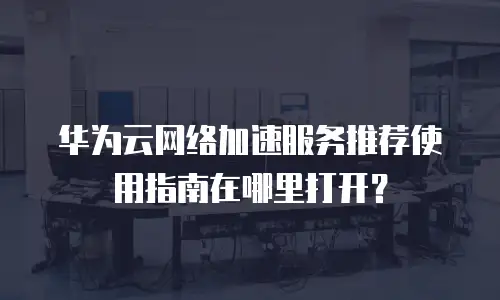 华为云网络加速服务推荐使用指南在哪里打开？