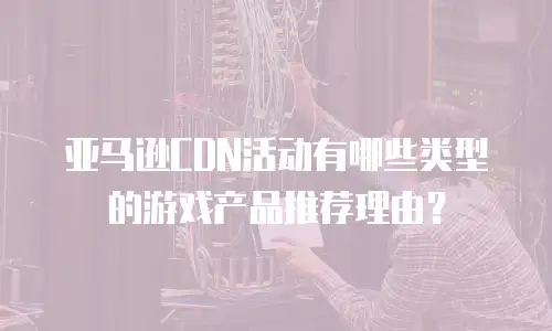 亚马逊CDN活动有哪些类型的游戏产品推荐理由？