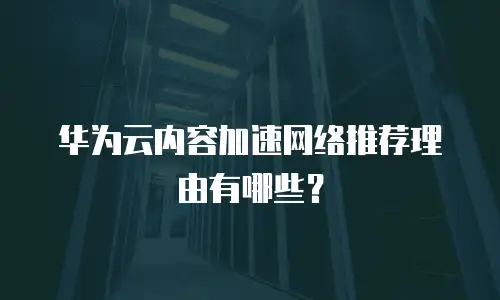 华为云内容加速网络推荐理由有哪些？