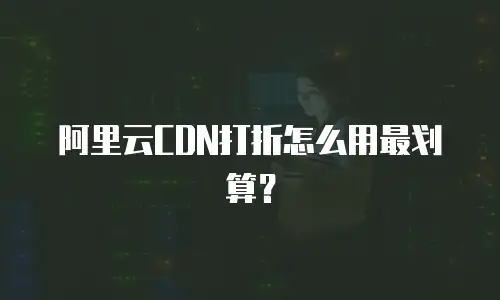 阿里云CDN打折怎么用最划算？