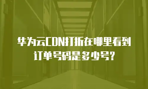 华为云CDN打折在哪里看到订单号码是多少号？