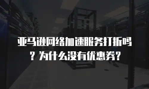 亚马逊网络加速服务打折吗？为什么没有优惠券？