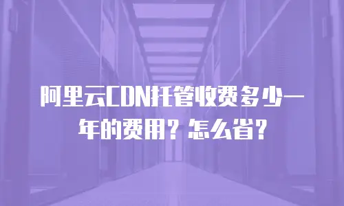 阿里云CDN托管收费多少一年的费用？怎么省？
