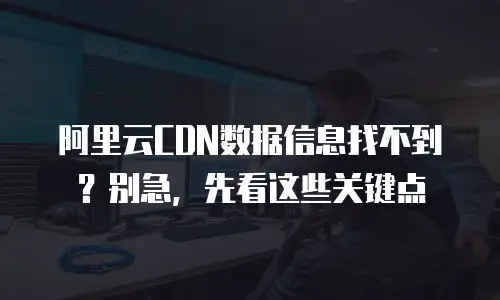 阿里云CDN数据信息找不到？别急，先看这些关键点