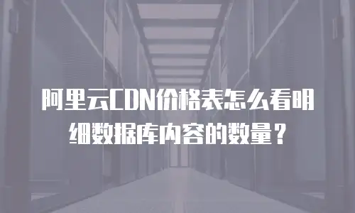 阿里云CDN价格表怎么看明细数据库内容的数量？