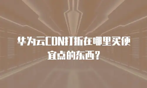 华为云CDN打折在哪里买便宜点的东西？