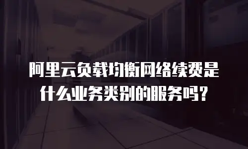 阿里云负载均衡网络续费是什么业务类别的服务吗？