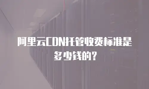 阿里云CDN托管收费标准是多少钱的？