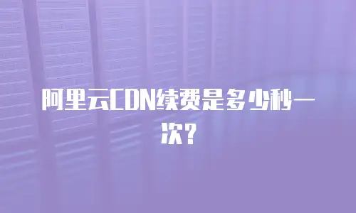 阿里云CDN续费是多少秒一次？