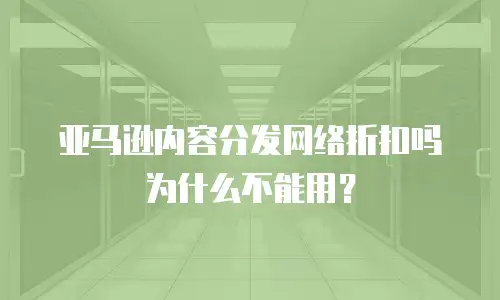 亚马逊内容分发网络折扣吗为什么不能用？