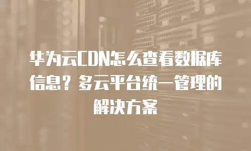 华为云CDN怎么查看数据库信息？多云平台统一管理的解决方案