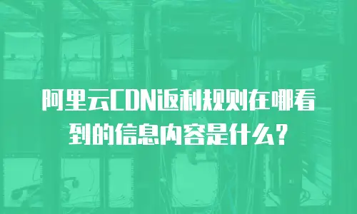 阿里云CDN返利规则在哪看到的信息内容是什么？