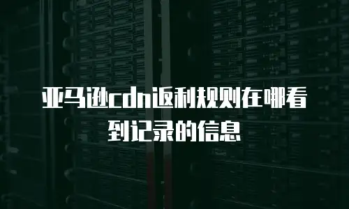 亚马逊cdn返利规则在哪看到记录的信息