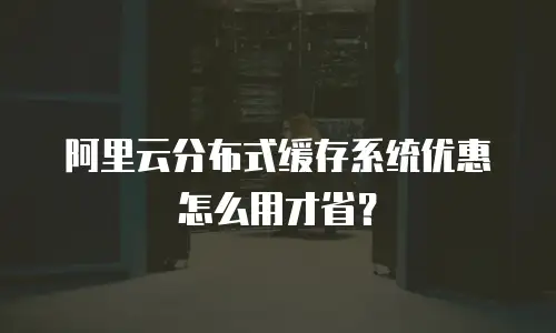 阿里云分布式缓存系统优惠怎么用才省？