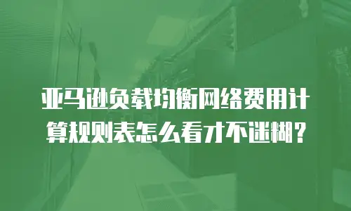 亚马逊负载均衡网络费用计算规则表怎么看才不迷糊？