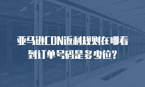 亚马逊CDN返利规则在哪看到订单号码是多少位？
