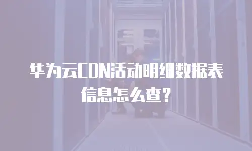 华为云CDN活动明细数据表信息怎么查？