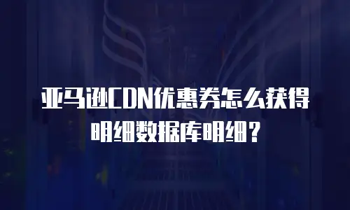 亚马逊CDN优惠券怎么获得明细数据库明细？