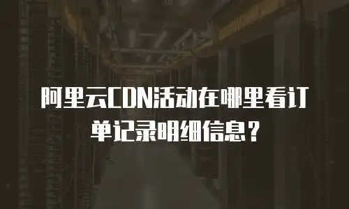 阿里云CDN活动在哪里看订单记录明细信息？