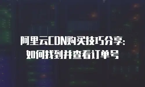 阿里云CDN购买技巧分享：如何找到并查看订单号